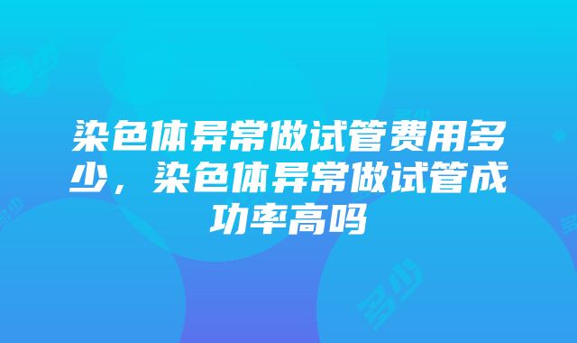 染色体异常做试管费用多少，染色体异常做试管成功率高吗