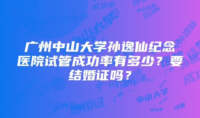 广州中山大学孙逸仙纪念医院试管成功率有多少？要结婚证吗？