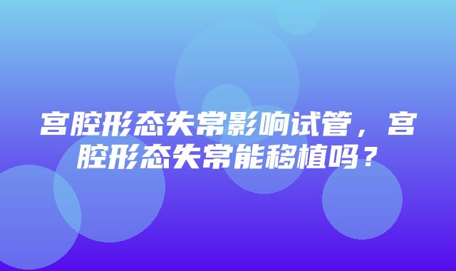 宫腔形态失常影响试管，宫腔形态失常能移植吗？