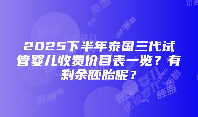 2025下半年泰国三代试管婴儿收费价目表一览？有剩余胚胎呢？