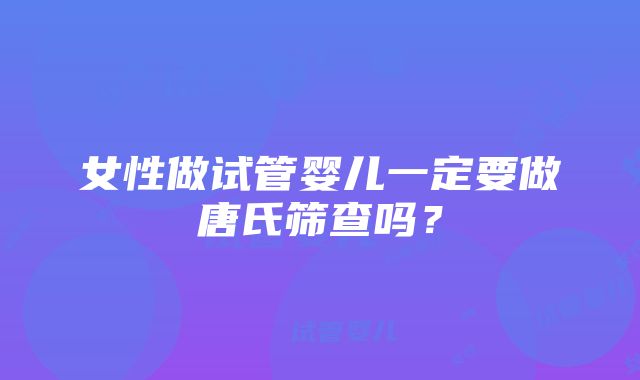 女性做试管婴儿一定要做唐氏筛查吗？