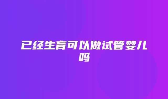 已经生育可以做试管婴儿吗