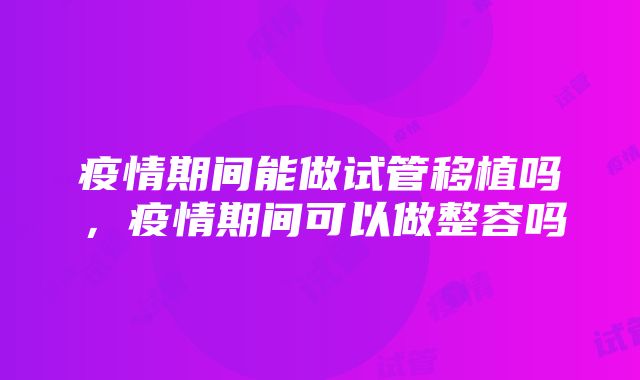 疫情期间能做试管移植吗，疫情期间可以做整容吗