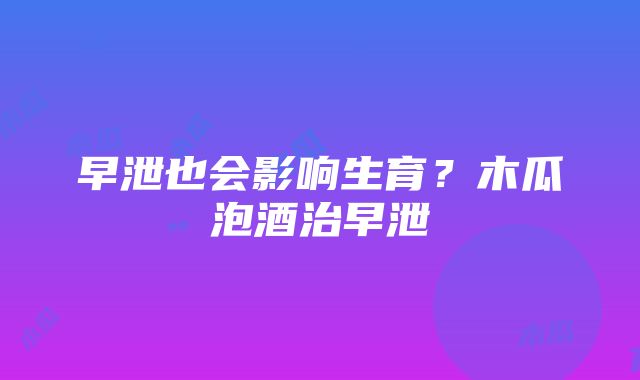 早泄也会影响生育？木瓜泡酒治早泄