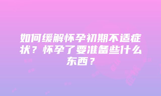 如何缓解怀孕初期不适症状？怀孕了要准备些什么东西？