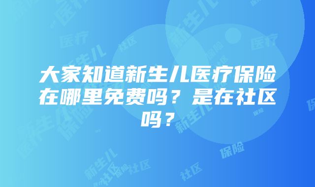 大家知道新生儿医疗保险在哪里免费吗？是在社区吗？