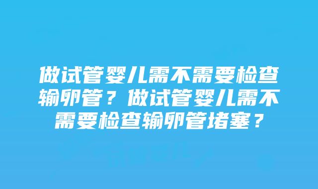 做试管婴儿需不需要检查输卵管？做试管婴儿需不需要检查输卵管堵塞？