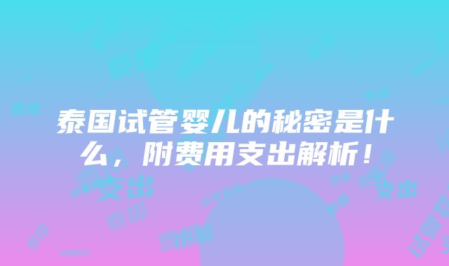 泰国试管婴儿的秘密是什么，附费用支出解析！