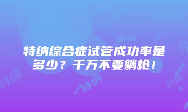 特纳综合症试管成功率是多少？千万不要躺枪！