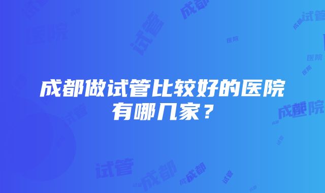 成都做试管比较好的医院有哪几家？