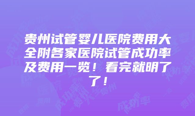 贵州试管婴儿医院费用大全附各家医院试管成功率及费用一览！看完就明了了！