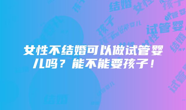 女性不结婚可以做试管婴儿吗？能不能要孩子！