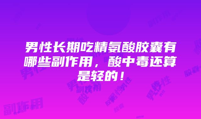 男性长期吃精氨酸胶囊有哪些副作用，酸中毒还算是轻的！