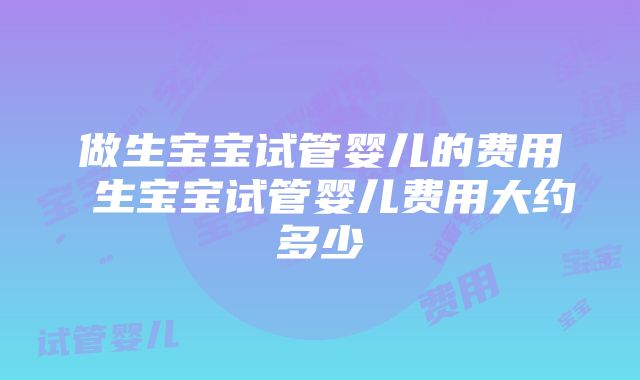 做生宝宝试管婴儿的费用 生宝宝试管婴儿费用大约多少