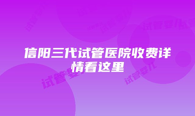 信阳三代试管医院收费详情看这里