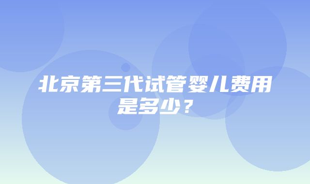 北京第三代试管婴儿费用是多少？