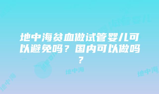 地中海贫血做试管婴儿可以避免吗？国内可以做吗？