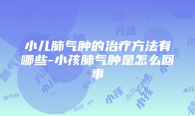 小儿肺气肿的治疗方法有哪些-小孩肺气肿是怎么回事