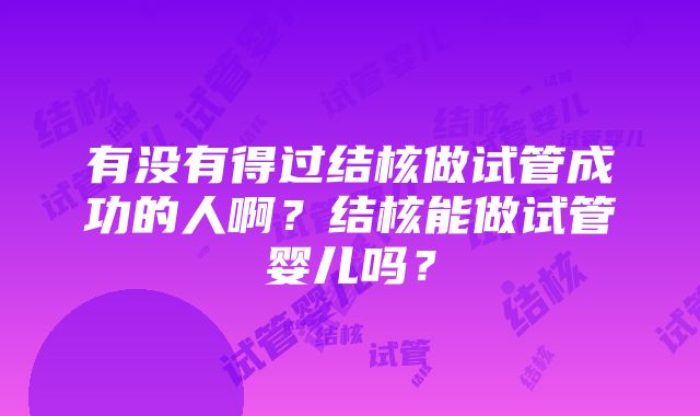 有没有得过结核做试管成功的人啊？结核能做试管婴儿吗？