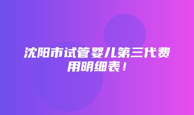 沈阳市试管婴儿第三代费用明细表！