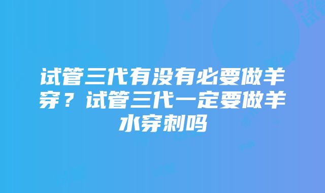 试管三代有没有必要做羊穿？试管三代一定要做羊水穿刺吗