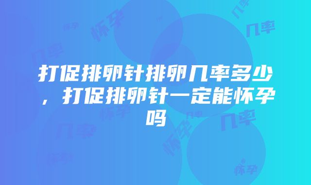 打促排卵针排卵几率多少，打促排卵针一定能怀孕吗