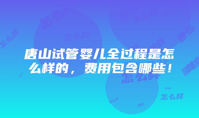 唐山试管婴儿全过程是怎么样的，费用包含哪些！