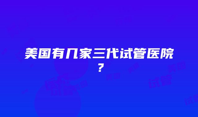 美国有几家三代试管医院？