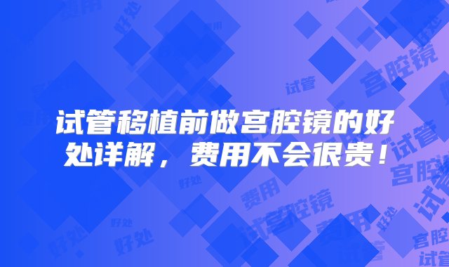 试管移植前做宫腔镜的好处详解，费用不会很贵！