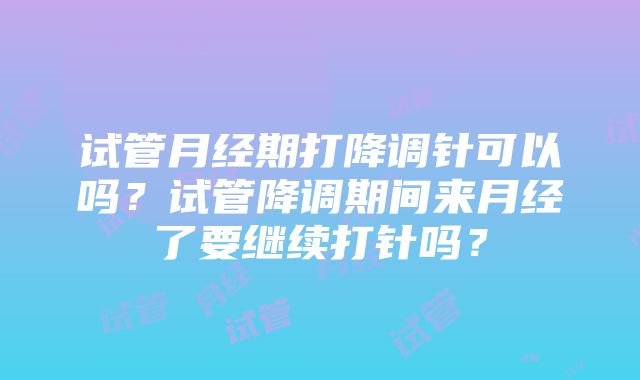 试管月经期打降调针可以吗？试管降调期间来月经了要继续打针吗？