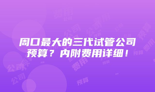 周口最大的三代试管公司预算？内附费用详细！