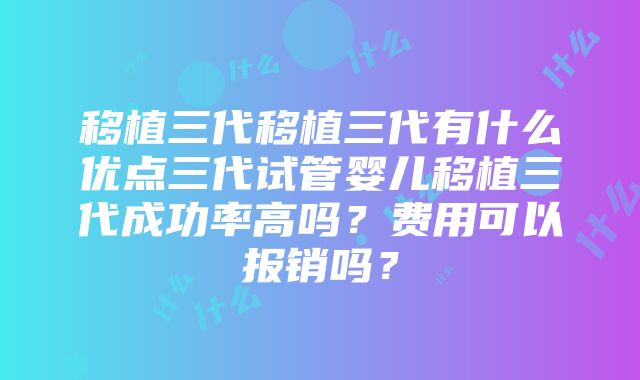 移植三代移植三代有什么优点三代试管婴儿移植三代成功率高吗？费用可以报销吗？