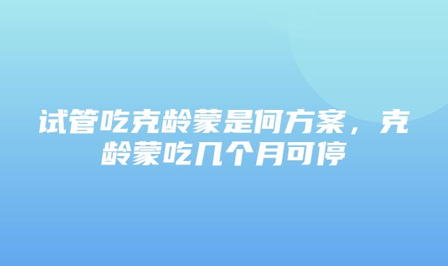 试管吃克龄蒙是何方案，克龄蒙吃几个月可停