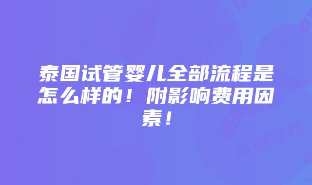 泰国试管婴儿全部流程是怎么样的！附影响费用因素！