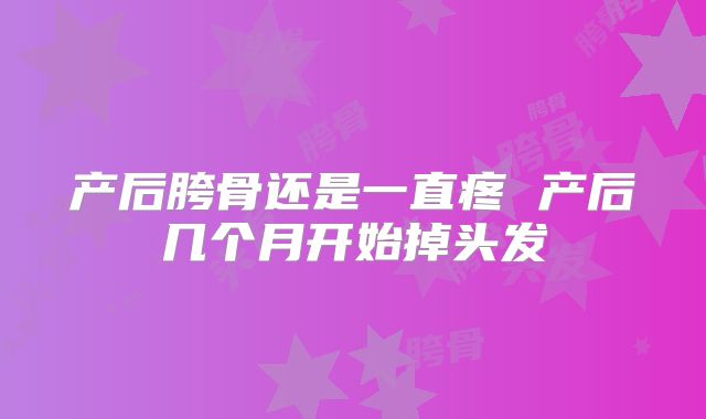 产后胯骨还是一直疼 产后几个月开始掉头发