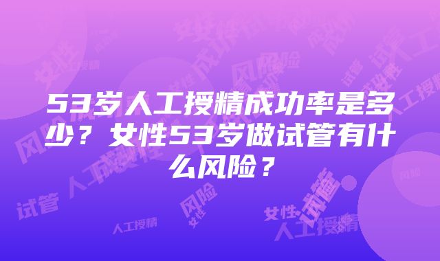 53岁人工授精成功率是多少？女性53岁做试管有什么风险？