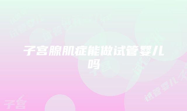 子宫腺肌症能做试管婴儿吗