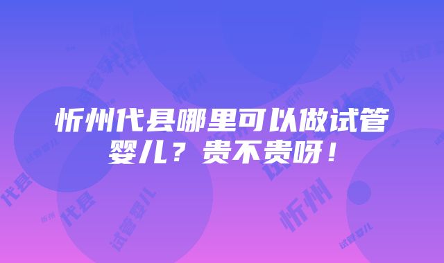 忻州代县哪里可以做试管婴儿？贵不贵呀！