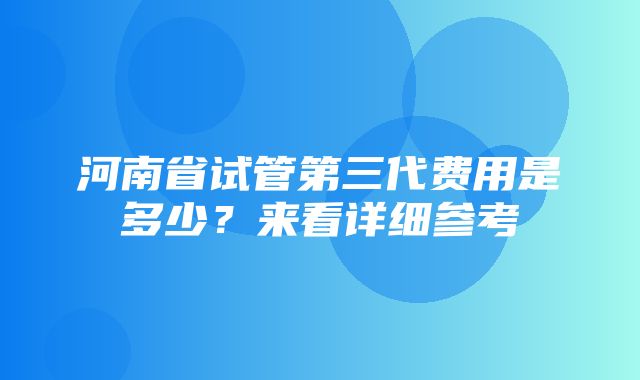 河南省试管第三代费用是多少？来看详细参考