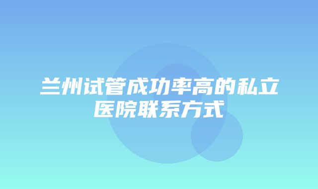 兰州试管成功率高的私立医院联系方式