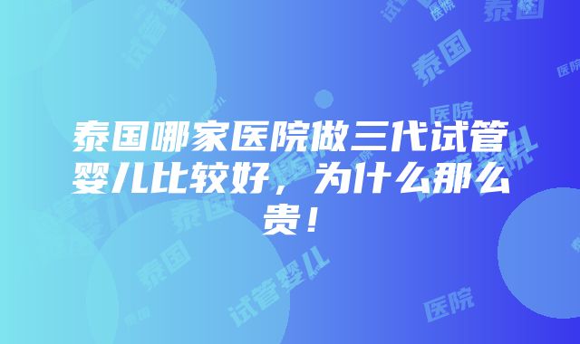 泰国哪家医院做三代试管婴儿比较好，为什么那么贵！