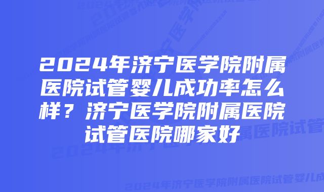 2024年济宁医学院附属医院试管婴儿成功率怎么样？济宁医学院附属医院试管医院哪家好