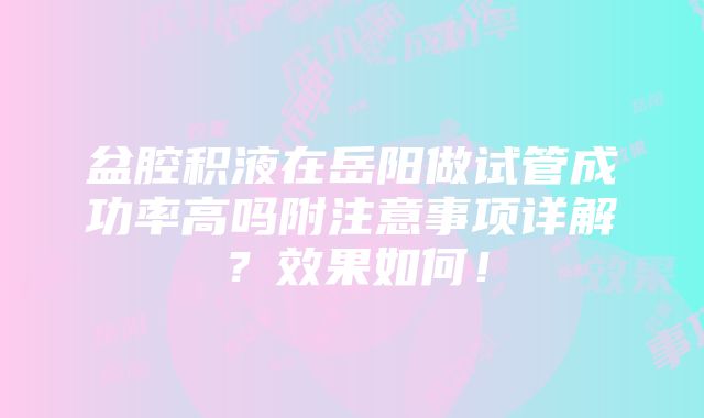 盆腔积液在岳阳做试管成功率高吗附注意事项详解？效果如何！