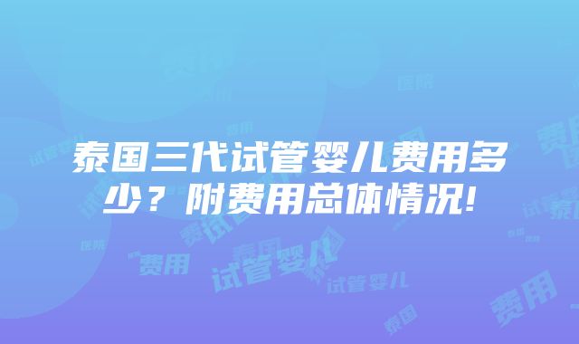 泰国三代试管婴儿费用多少？附费用总体情况!