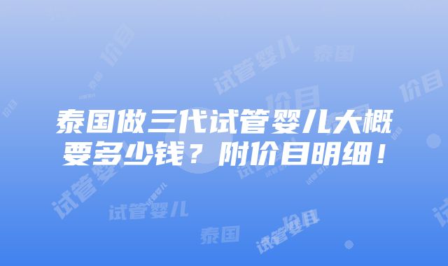 泰国做三代试管婴儿大概要多少钱？附价目明细！