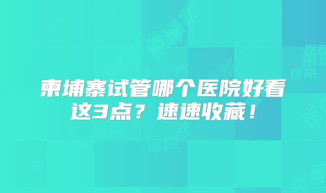 柬埔寨试管哪个医院好看这3点？速速收藏！