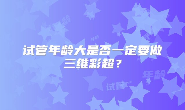 试管年龄大是否一定要做三维彩超？