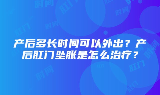 产后多长时间可以外出？产后肛门坠胀是怎么治疗？