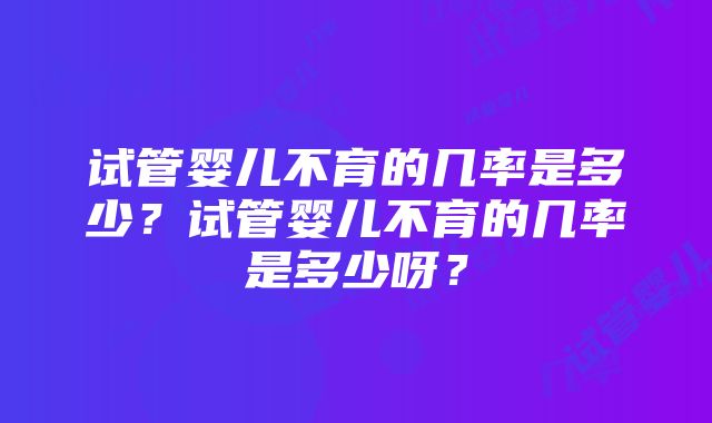 试管婴儿不育的几率是多少？试管婴儿不育的几率是多少呀？