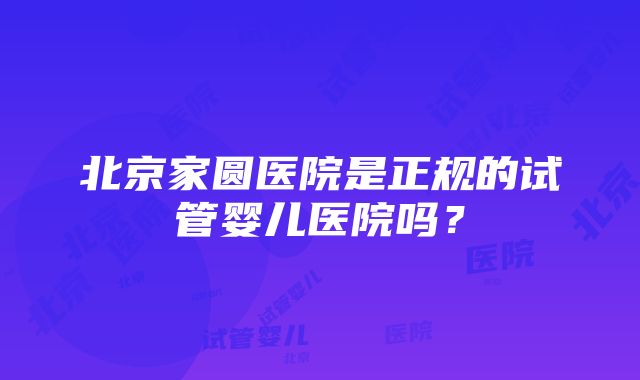 北京家圆医院是正规的试管婴儿医院吗？